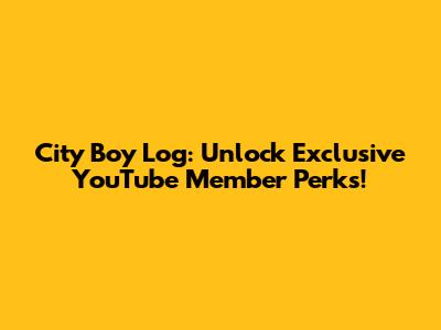 City Boy Log: Unlock Exclusive YouTube Member Perks!
