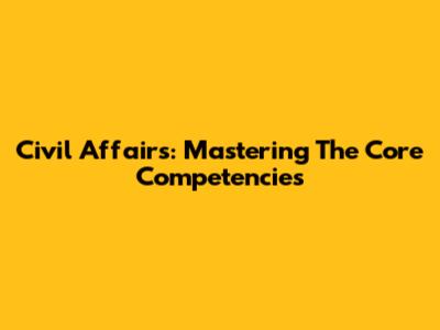 Civil Affairs: Mastering The Core Competencies