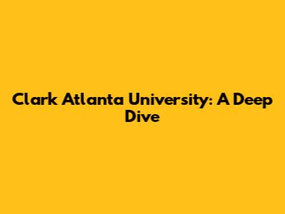 Clark Atlanta University: A Deep Dive