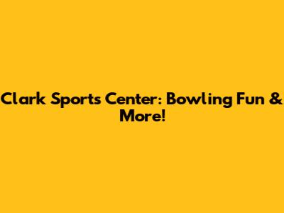 Clark Sports Center: Bowling Fun & More!