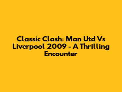 Classic Clash: Man Utd Vs Liverpool 2009 - A Thrilling Encounter