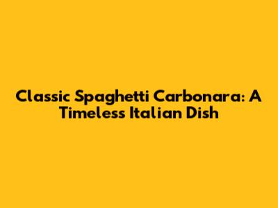 Classic Spaghetti Carbonara: A Timeless Italian Dish