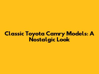 Classic Toyota Camry Models: A Nostalgic Look