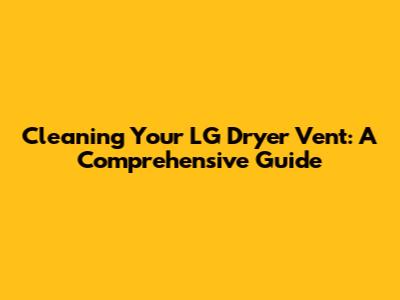 Cleaning Your LG Dryer Vent: A Comprehensive Guide