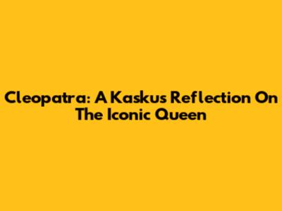 Cleopatra: A Kaskus Reflection On The Iconic Queen