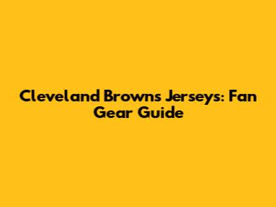 Cleveland Browns Jerseys: Fan Gear Guide