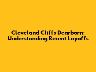 Cleveland Cliffs Dearborn: Understanding Recent Layoffs
