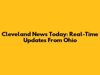 Cleveland News Today: Real-Time Updates From Ohio