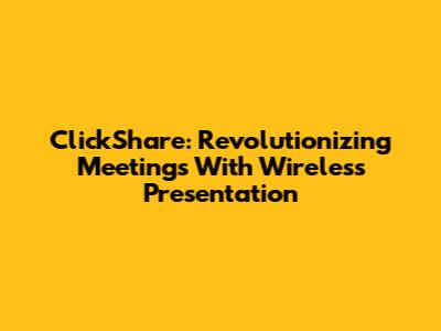 ClickShare: Revolutionizing Meetings With Wireless Presentation