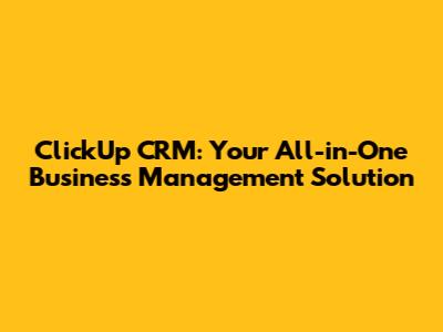 ClickUp CRM: Your All-in-One Business Management Solution