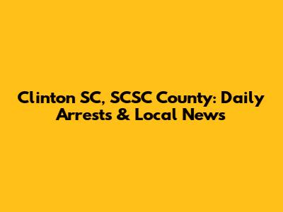 Clinton SC, SCSC County: Daily Arrests & Local News