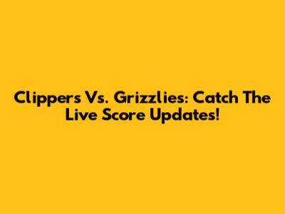Clippers Vs. Grizzlies: Catch The Live Score Updates!