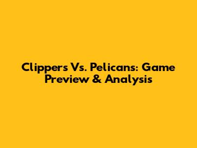 Clippers Vs. Pelicans: Game Preview & Analysis