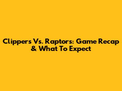 Clippers Vs. Raptors: Game Recap & What To Expect