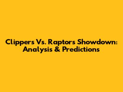 Clippers Vs. Raptors Showdown: Analysis & Predictions