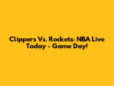 Clippers Vs. Rockets: NBA Live Today - Game Day!
