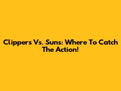 Clippers Vs. Suns: Where To Catch The Action!