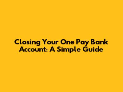 Closing Your One Pay Bank Account: A Simple Guide