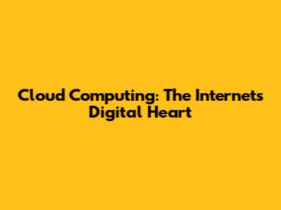 Cloud Computing: The Internet's Digital Heart