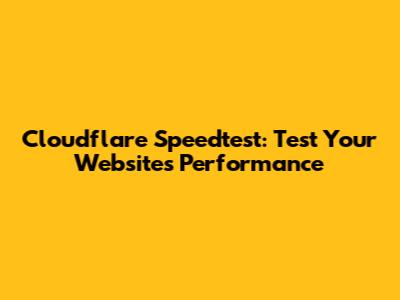 Cloudflare Speedtest: Test Your Website's Performance