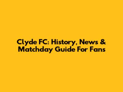 Clyde FC: History, News & Matchday Guide For Fans