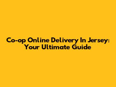 Co-op Online Delivery In Jersey: Your Ultimate Guide