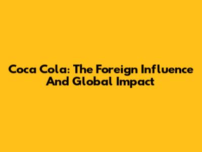 Coca Cola: The Foreign Influence And Global Impact
