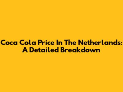 Coca Cola Price In The Netherlands: A Detailed Breakdown