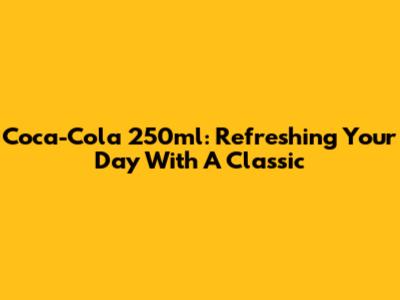 Coca-Cola 250ml: Refreshing Your Day With A Classic