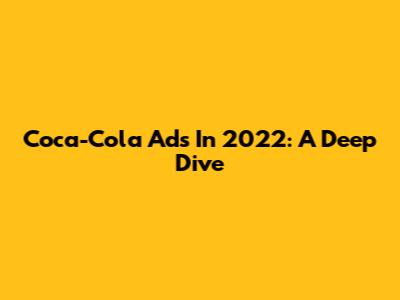 Coca-Cola Ads In 2022: A Deep Dive