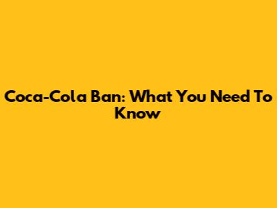 Coca-Cola Ban: What You Need To Know