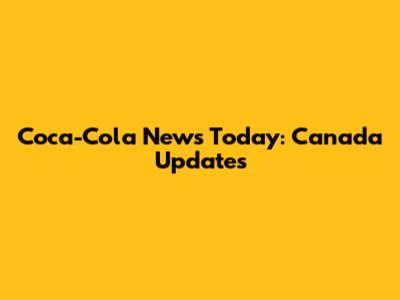 Coca-Cola News Today: Canada Updates