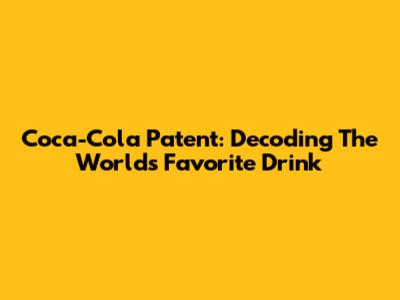 Coca-Cola Patent: Decoding The World's Favorite Drink