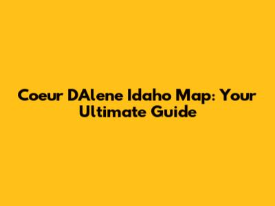 Coeur D'Alene Idaho Map: Your Ultimate Guide