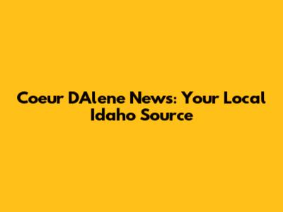 Coeur D'Alene News: Your Local Idaho Source