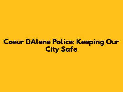 Coeur D'Alene Police: Keeping Our City Safe