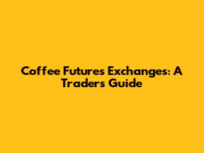 Coffee Futures Exchanges: A Trader's Guide