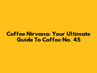 Coffee Nirvana: Your Ultimate Guide To Coffee No. 45