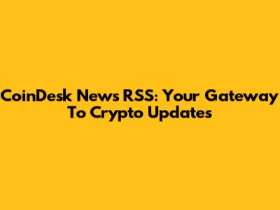 CoinDesk News RSS: Your Gateway To Crypto Updates