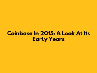 Coinbase In 2015: A Look At Its Early Years