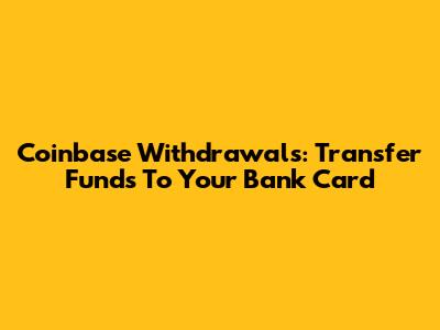 Coinbase Withdrawals: Transfer Funds To Your Bank Card