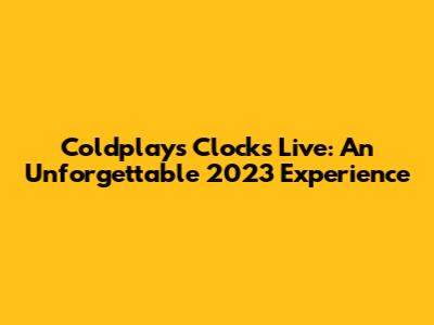Coldplay's "Clocks" Live: An Unforgettable 2023 Experience