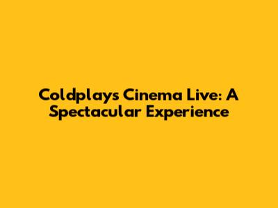 Coldplay's Cinema Live: A Spectacular Experience