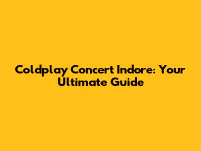 Coldplay Concert Indore: Your Ultimate Guide