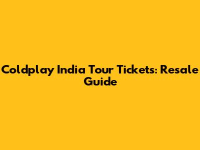 Coldplay India Tour Tickets: Resale Guide