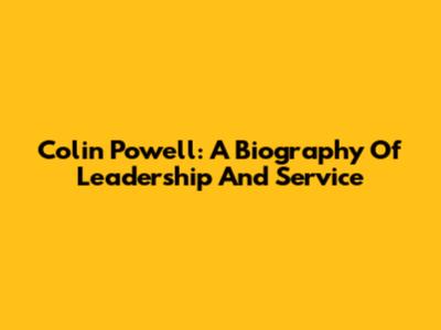 Colin Powell: A Biography Of Leadership And Service
