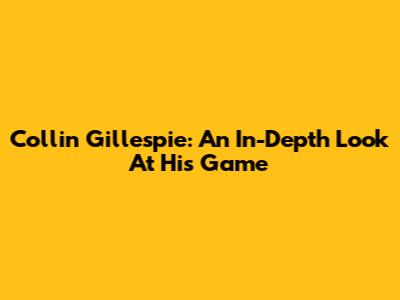 Collin Gillespie: An In-Depth Look At His Game