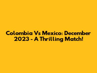 Colombia Vs Mexico: December 2023 - A Thrilling Match!