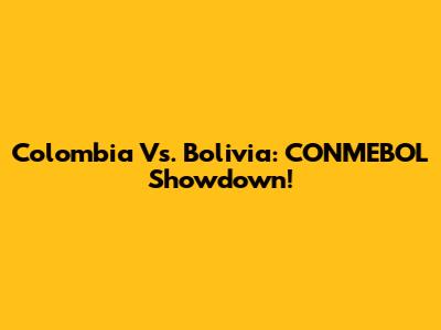Colombia Vs. Bolivia: CONMEBOL Showdown!