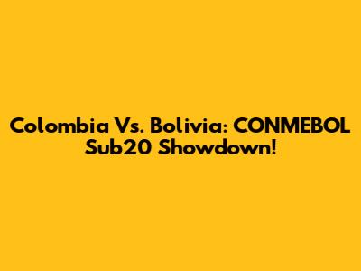 Colombia Vs. Bolivia: CONMEBOL Sub20 Showdown!